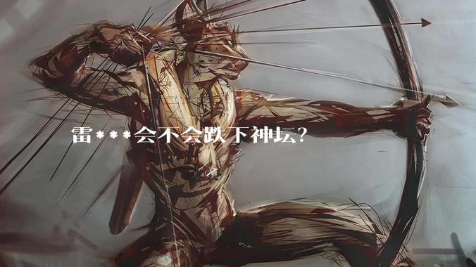 雷***会不会跌下神坛？