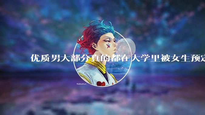 优质男大部分真的都在大学里被女生预定了吗？