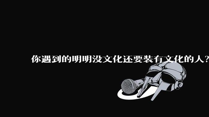 你遇到的明明没文化还要装有文化的人？