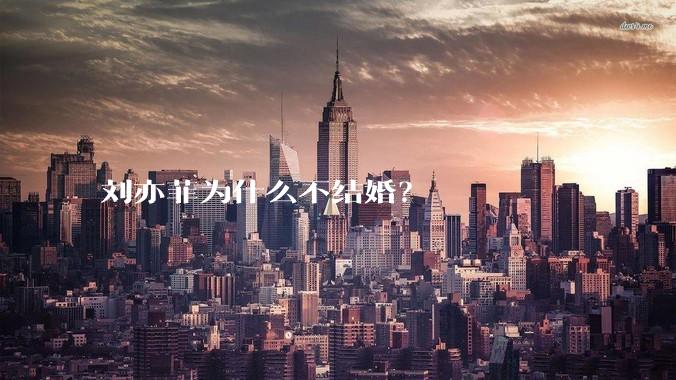 刘亦菲为什么不结婚？