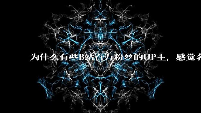 为什么有些B站百万粉丝的UP主，感觉名不副实，内容毫无营养？